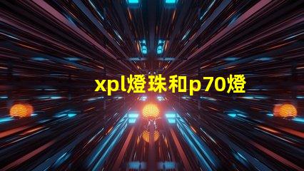 xpl燈珠和p70燈珠的區別？